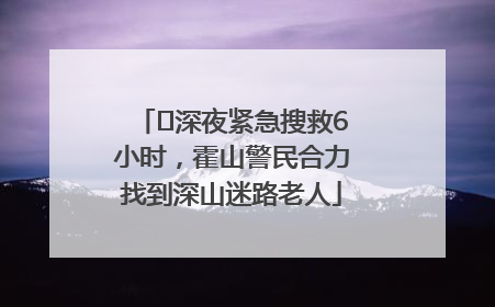 ﻿深夜紧急搜救6小时，霍山警民合力找到深山迷路老人