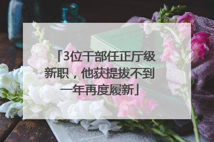 3位干部任正厅级新职，他获提拔不到一年再度履新