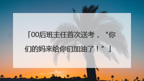 00后班主任首次送考，“你们的妈来给你们加油了！”
