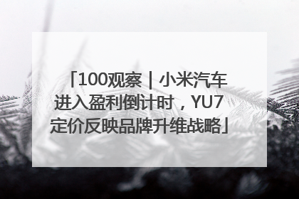 100观察｜小米汽车进入盈利倒计时，YU7定价反映品牌升维战略