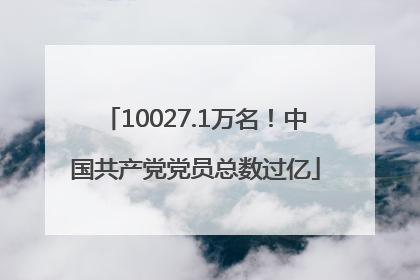 10027.1万名！中国共产党党员总数过亿