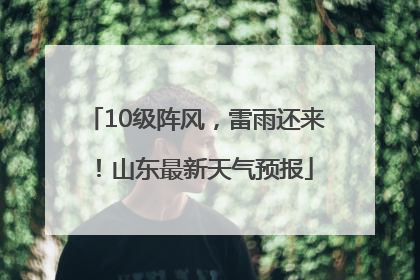 10级阵风，雷雨还来！山东最新天气预报