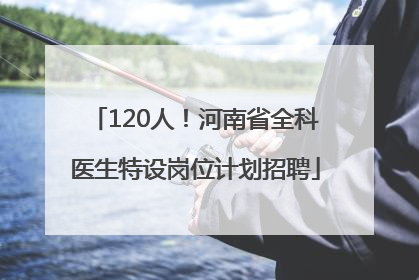 120人！河南省全科医生特设岗位计划招聘