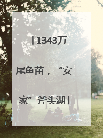 1343万尾鱼苗，“安家”斧头湖