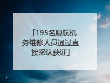 195名厦航机务维修人员通过直接采认获证