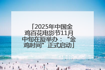2025年中国金鸡百花电影节11月中旬在厦举办：“金鸡时间”正式启动