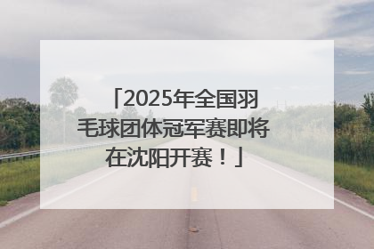 2025年全国羽毛球团体冠军赛即将在沈阳开赛！