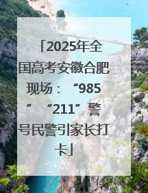 2025年全国高考安徽合肥现场：“985”“211”警号民警引家长打卡