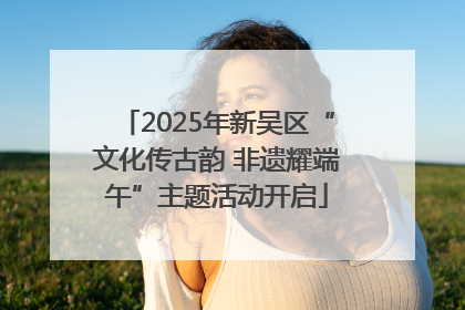 2025年新吴区“文化传古韵 非遗耀端午”主题活动开启