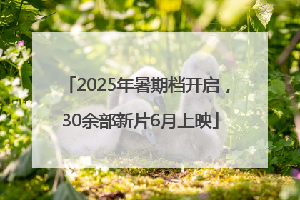 2025年暑期档开启，30余部新片6月上映