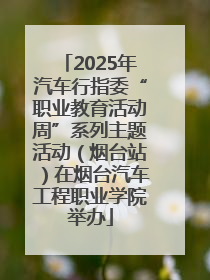 2025年汽车行指委“职业教育活动周”系列主题活动（烟台站）在烟台汽车工程职业学院举办