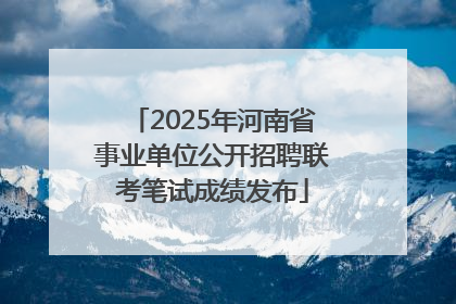 2025年河南省事业单位公开招聘联考笔试成绩发布