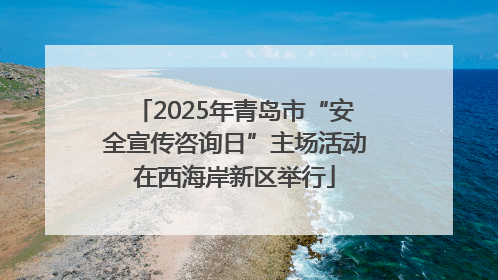 2025年青岛市“安全宣传咨询日”主场活动在西海岸新区举行