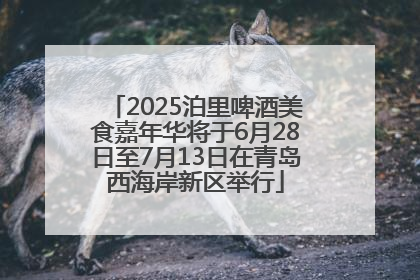 2025泊里啤酒美食嘉年华将于6月28日至7月13日在青岛西海岸新区举行