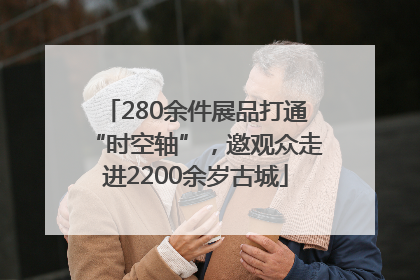 280余件展品打通“时空轴”，邀观众走进2200余岁古城