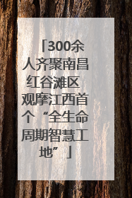 300余人齐聚南昌红谷滩区 观摩江西首个“全生命周期智慧工地”