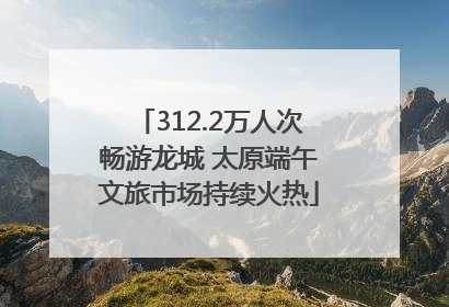 312.2万人次畅游龙城 太原端午文旅市场持续火热