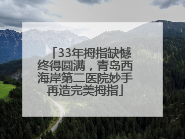 33年拇指缺憾终得圆满，青岛西海岸第二医院妙手再造完美拇指