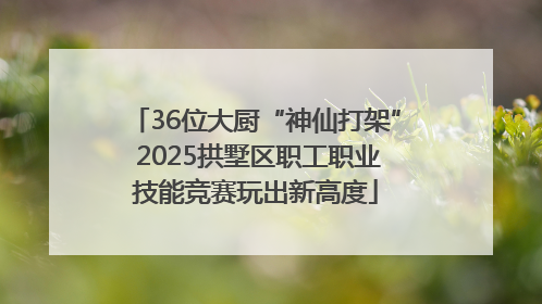 36位大厨“神仙打架” 2025拱墅区职工职业技能竞赛玩出新高度