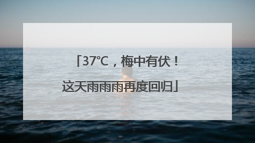 37℃，梅中有伏！这天雨雨雨再度回归