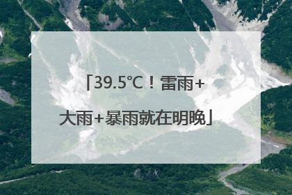 39.5℃！雷雨+大雨+暴雨就在明晚