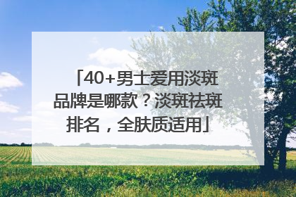 40+男士爱用淡斑品牌是哪款？淡斑祛斑排名，全肤质适用