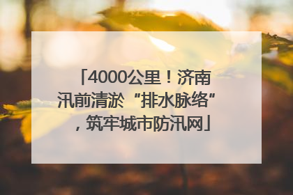 4000公里！济南汛前清淤“排水脉络”，筑牢城市防汛网