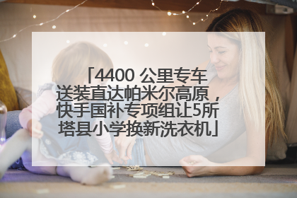 4400 公里专车送装直达帕米尔高原，快手国补专项组让5所塔县小学换新洗衣机