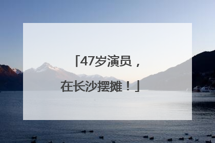 47岁演员，在长沙摆摊！