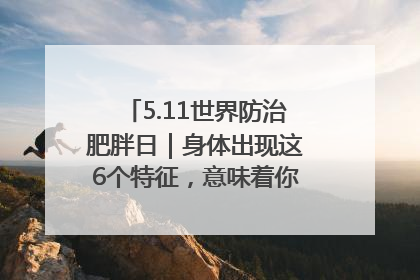 5.11世界防治肥胖日｜身体出现这6个特征，意味着你正在悄悄变瘦……