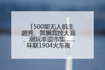 500架无人机主题秀、舞狮竞技大赛、潮玩非遗市集……环联1904火车夜市迎来两周年庆典