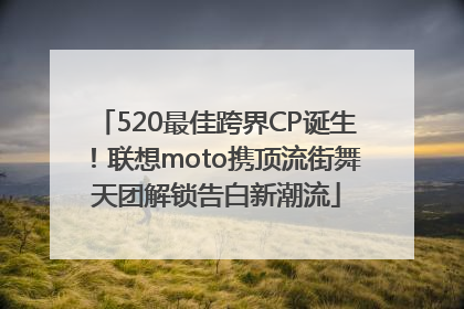 520最佳跨界CP诞生！联想moto携顶流街舞天团解锁告白新潮流