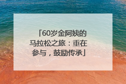 60岁金阿姨的马拉松之旅：重在参与，鼓励传承