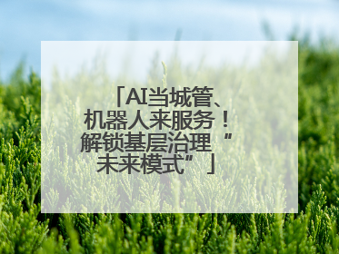 AI当城管、机器人来服务！解锁基层治理“未来模式”
