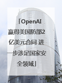 OpenAI赢得美国防部2亿美元合同 进一步涉足国家安全领域