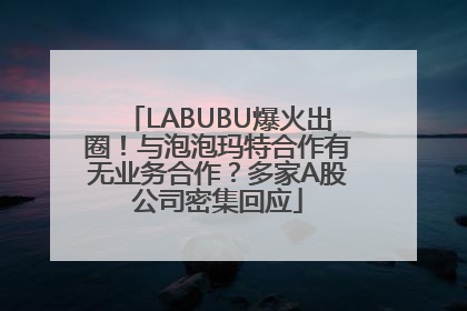 LABUBU爆火出圈！与泡泡玛特合作有无业务合作？多家A股公司密集回应