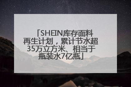 SHEIN库存面料再生计划，累计节水超35万立方米、相当于瓶装水7亿瓶