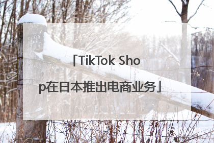 TikTok Shop在日本推出电商业务