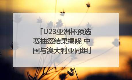 U23亚洲杯预选赛抽签结果揭晓 中国与澳大利亚同组